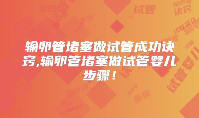 输卵管堵塞做试管成功诀窍,输卵管堵塞做试管婴儿步骤！