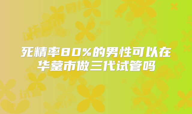 死精率80%的男性可以在华蓥市做三代试管吗