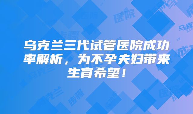 乌克兰三代试管医院成功率解析，为不孕夫妇带来生育希望！
