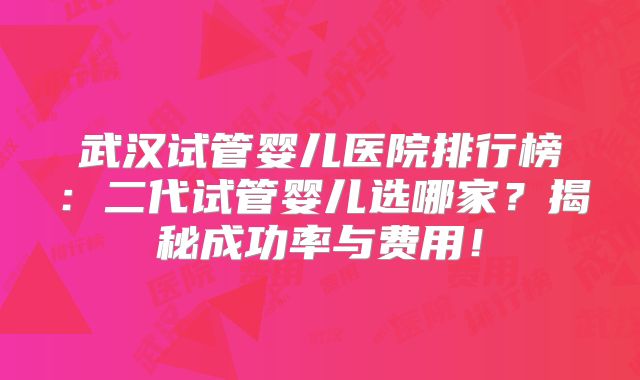 武汉试管婴儿医院排行榜:二代试管婴儿选哪家?揭秘成功率与费用!
