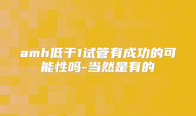 amh低于1试管有成功的可能性吗-当然是有的