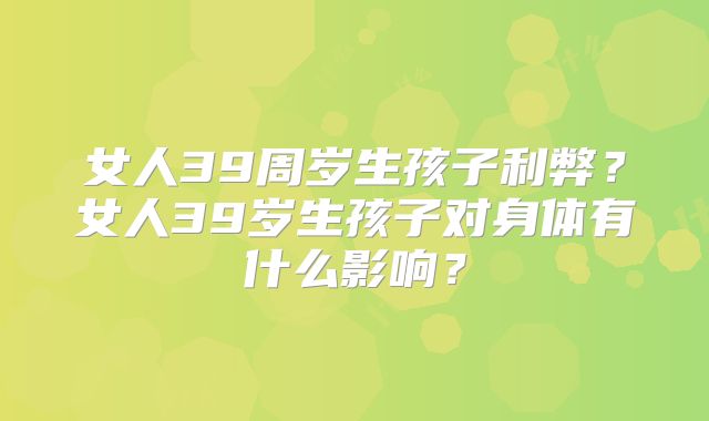 女人39周岁生孩子利弊？女人39岁生孩子对身体有什么影响？