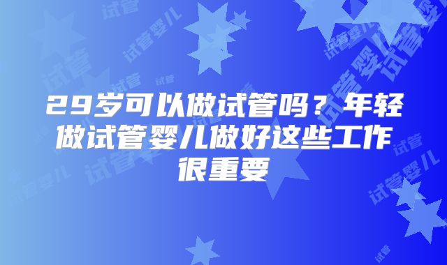 29岁可以做试管吗？年轻做试管婴儿做好这些工作很重要