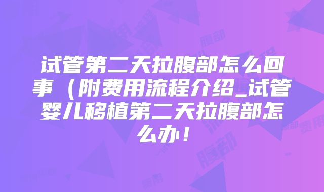 试管第二天拉腹部怎么回事(附费用流程介绍_试管婴儿移植第二天拉腹部怎么办!