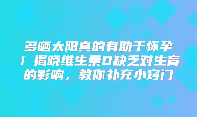 多晒太阳真的有助于怀孕！揭晓维生素D缺乏对生育的影响，教你补充小窍门