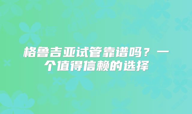 格鲁吉亚试管靠谱吗？一个值得信赖的选择