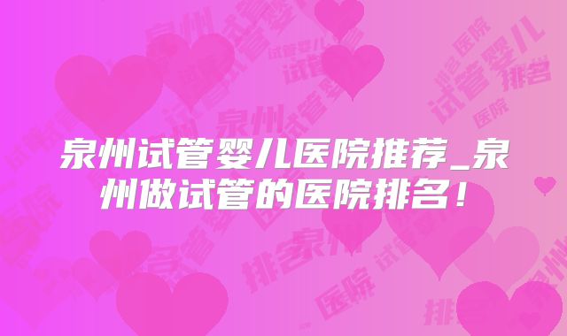 泉州试管婴儿医院推荐_泉州做试管的医院排名!
