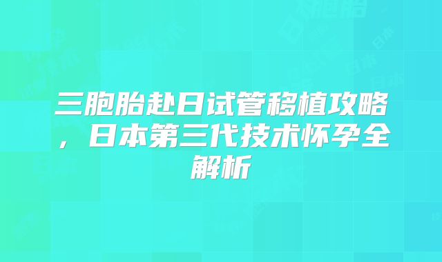 三胞胎赴日试管移植攻略，日本第三代技术怀孕全解析