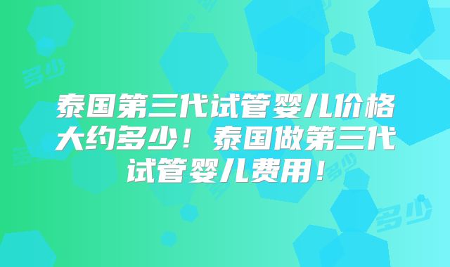泰国第三代试管婴儿价格大约多少！泰国做第三代试管婴儿费用！
