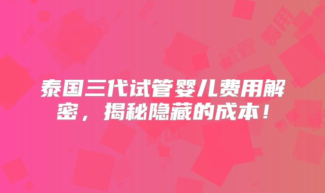 泰国三代试管婴儿费用解密,揭秘隐藏的成本!
