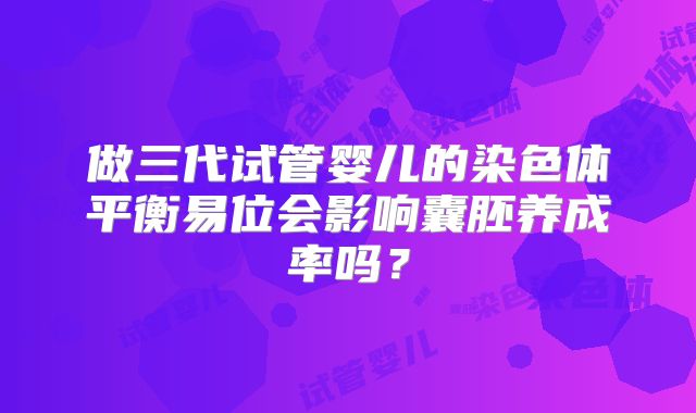 做三代试管婴儿的染色体平衡易位会影响囊胚养成率吗？
