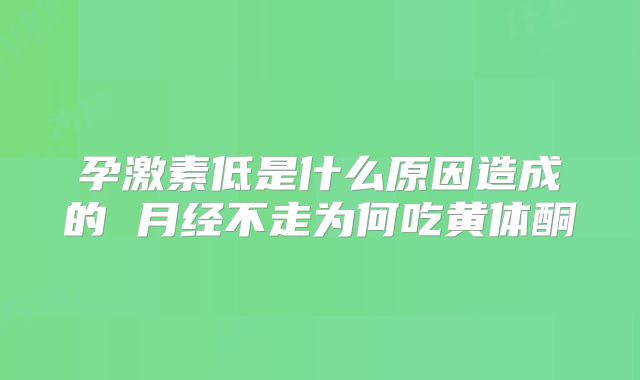孕激素低是什么原因造成的 月经不走为何吃黄体酮