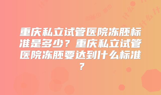 重庆私立试管医院冻胚标准是多少？重庆私立试管医院冻胚要达到什么标准？
