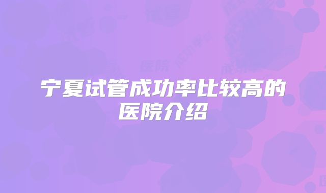 宁夏试管成功率比较高的医院介绍