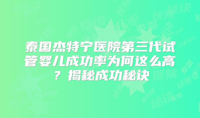 泰国杰特宁医院第三代试管婴儿成功率为何这么高？揭秘成功秘诀