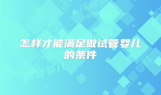 怎样才能满足做试管婴儿的条件