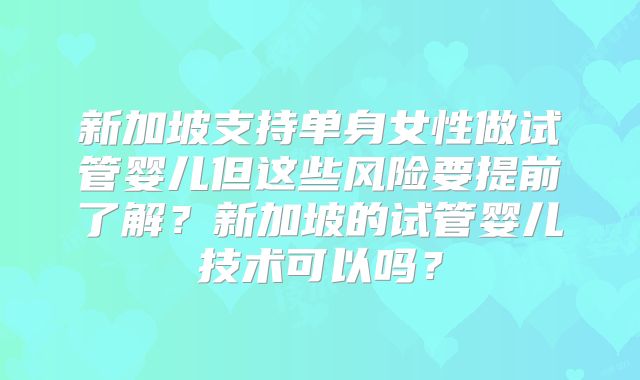 新加坡支持单身女性做试管婴儿但这些风险要提前了解？新加坡的试管婴儿技术可以吗？
