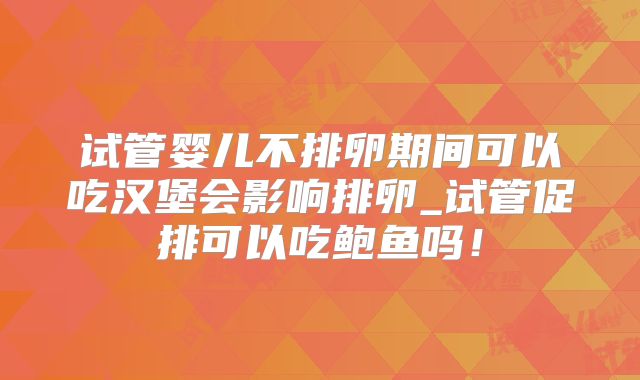 试管婴儿不排卵期间可以吃汉堡会影响排卵_试管促排可以吃鲍鱼吗!