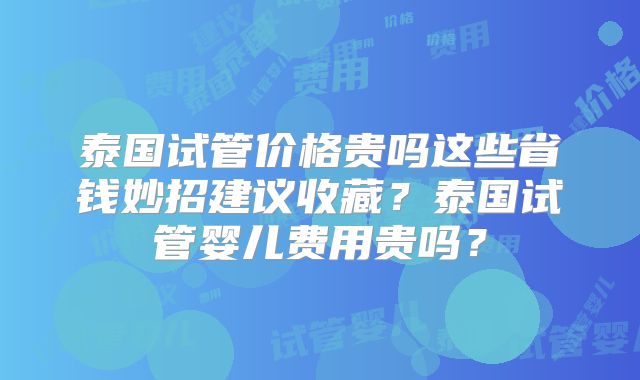 泰国试管价格贵吗这些省钱妙招建议收藏?泰国试管婴儿费用贵吗?