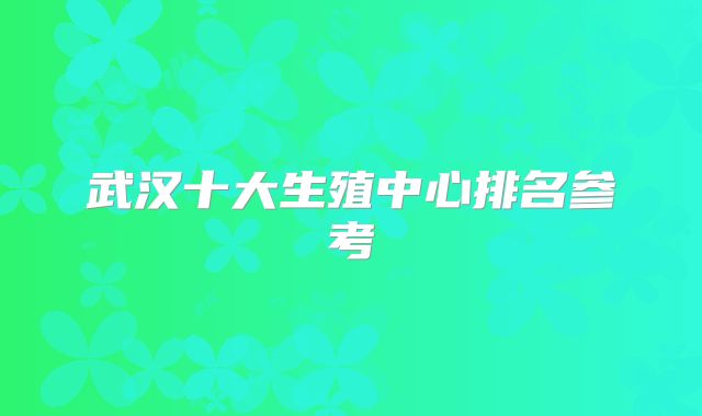 武汉十大生殖中心排名参考
