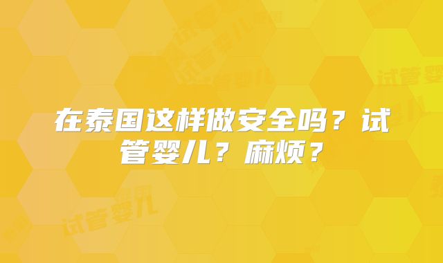 在泰国这样做安全吗？试管婴儿？麻烦？