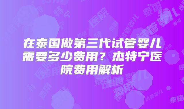 在泰国做第三代试管婴儿需要多少费用？杰特宁医院费用解析