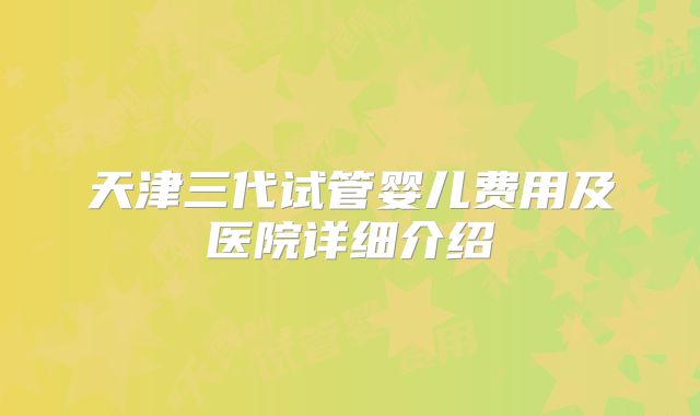 天津三代试管婴儿费用及医院详细介绍