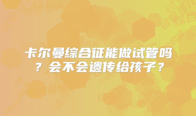 卡尔曼综合征能做试管吗？会不会遗传给孩子？