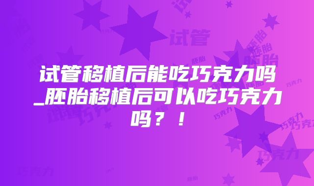 试管移植后能吃巧克力吗_胚胎移植后可以吃巧克力吗?!