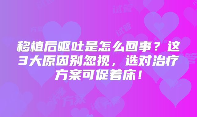 移植后呕吐是怎么回事？这3大原因别忽视，选对治疗方案可促着床！
