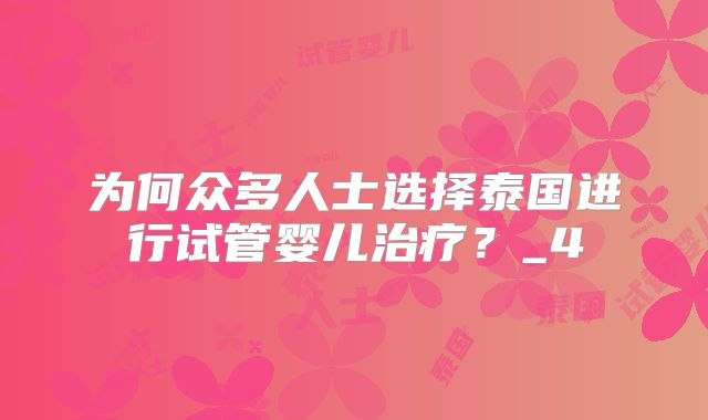 为何众多人士选择泰国进行试管婴儿治疗？_4