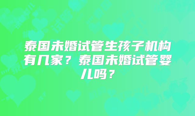 泰国未婚试管生孩子机构有几家？泰国未婚试管婴儿吗？