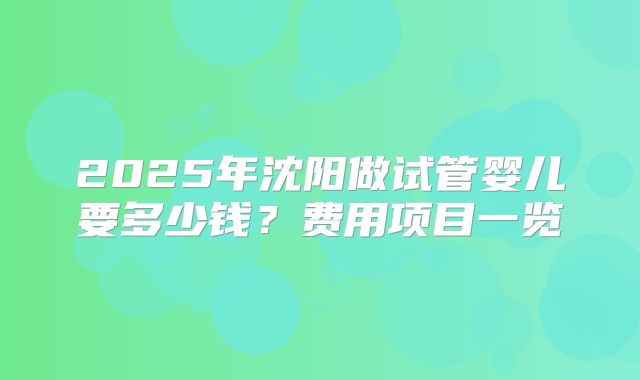 2025年沈阳做试管婴儿要多少钱?费用项目一览