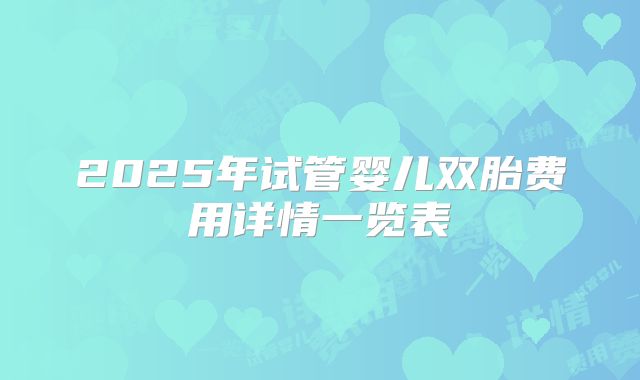 2025年试管婴儿双胎费用详情一览表