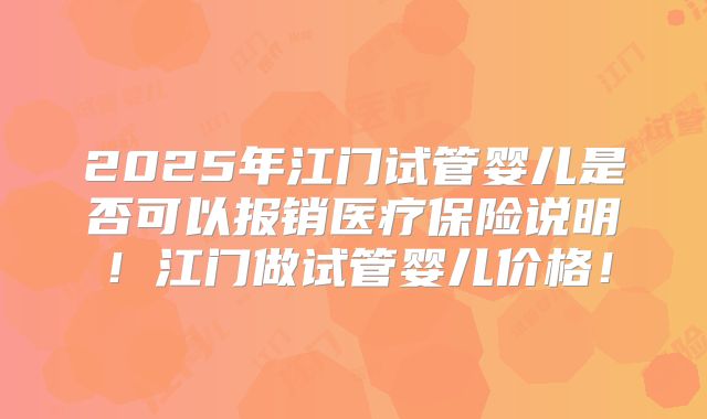 2025年江门试管婴儿是否可以报销医疗保险说明！江门做试管婴儿价格！