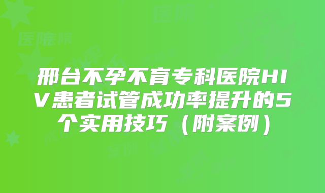 邢台不孕不育专科医院HIV患者试管成功率提升的5个实用技巧（附案例）