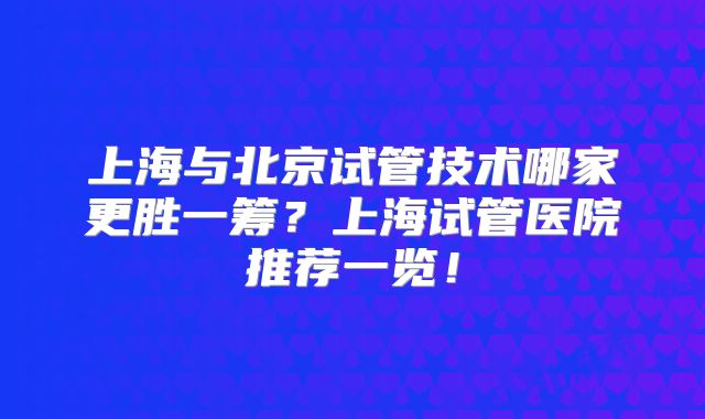 上海与北京试管技术哪家更胜一筹？上海试管医院推荐一览！