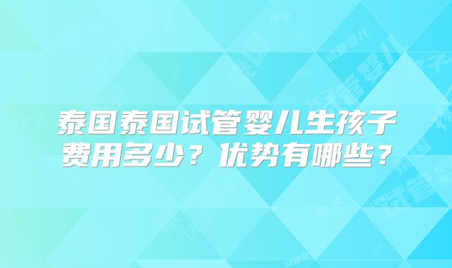 泰国泰国试管婴儿生孩子费用多少？优势有哪些？