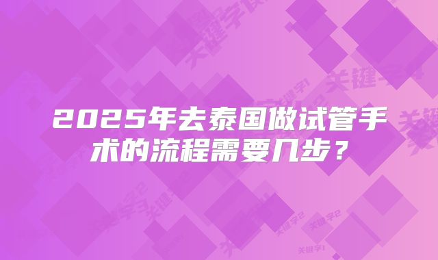 2025年去泰国做试管手术的流程需要几步?
