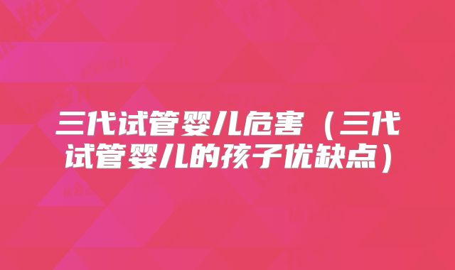 三代试管婴儿危害（三代试管婴儿的孩子优缺点）