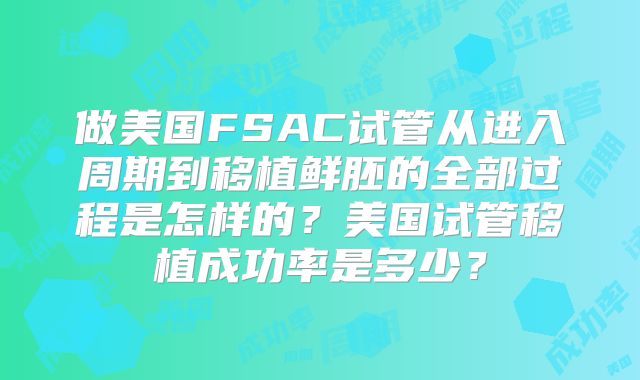 做美国FSAC试管从进入周期到移植鲜胚的全部过程是怎样的？美国试管移植成功率是多少？