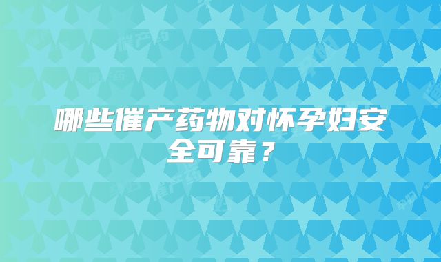 哪些催产药物对怀孕妇安全可靠？