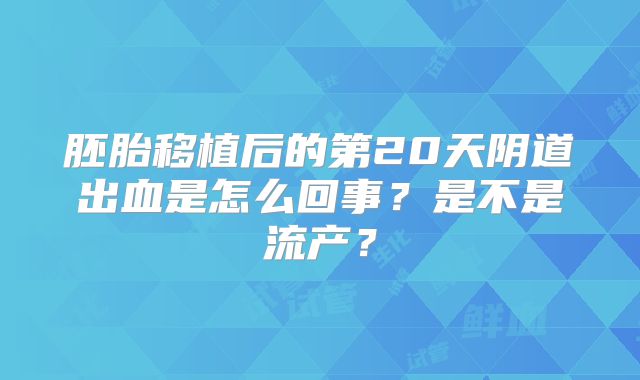 胚胎移植后的第20天阴道出血是怎么回事？是不是流产？