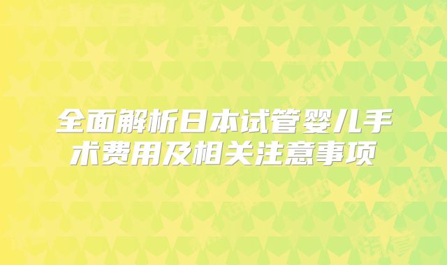 全面解析日本试管婴儿手术费用及相关注意事项