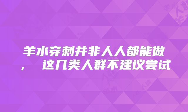 羊水穿刺并非人人都能做, 这几类人群不建议尝试
