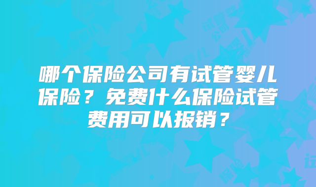 哪个保险公司有试管婴儿保险？免费什么保险试管费用可以报销？