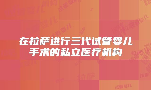 在拉萨进行三代试管婴儿手术的私立医疗机构