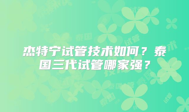 杰特宁试管技术如何？泰国三代试管哪家强？