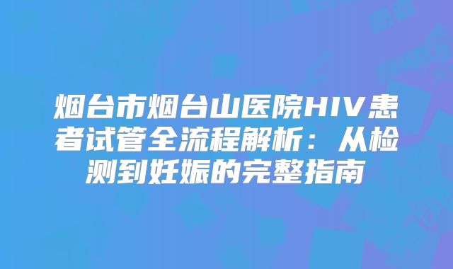 烟台市烟台山医院HIV患者试管全流程解析：从检测到妊娠的完整指南