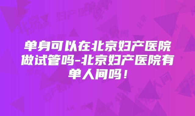 单身可以在北京妇产医院做试管吗-北京妇产医院有单人间吗！